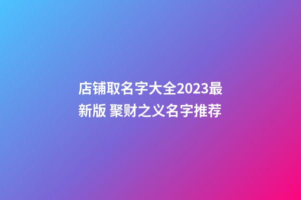 店铺取名字大全2023最新版 聚财之义名字推荐-第1张-店铺起名-玄机派